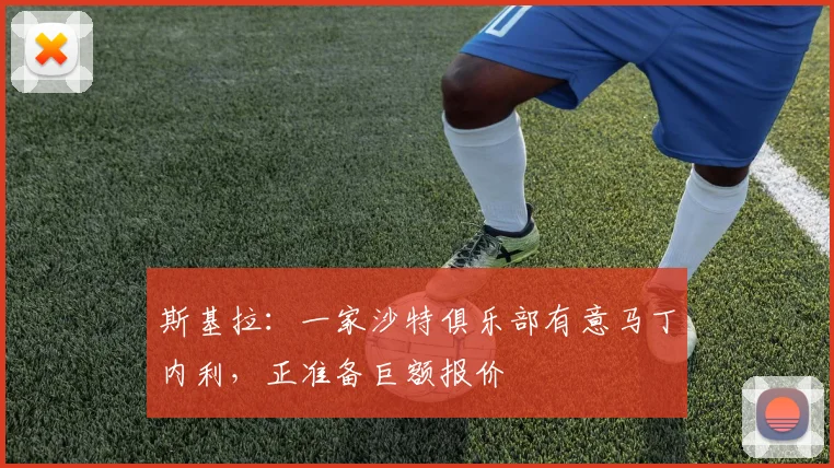 斯基拉：一家沙特俱乐部有意马丁内利，正准备巨额报价