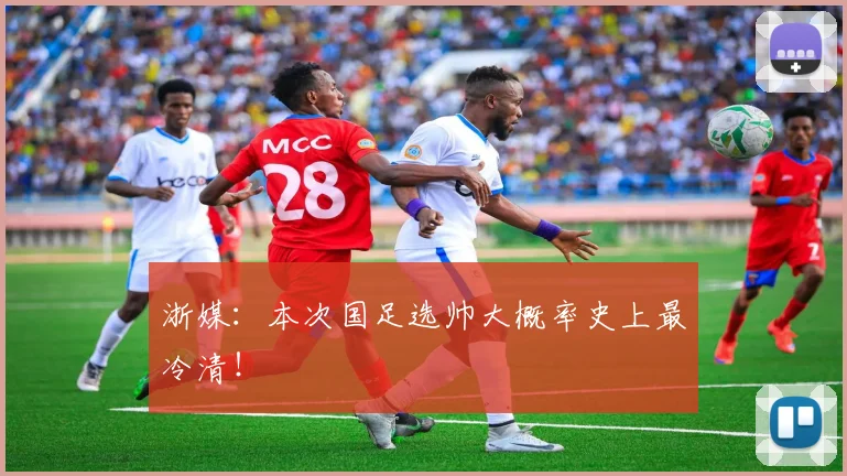 浙媒：本次国足选帅大概率史上最冷清！